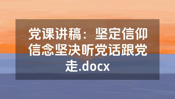 党课讲稿：坚定信仰信念坚决听党话跟党走.docx