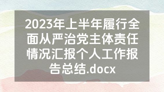 2023年上半年履行全面从严治党主体责任情况汇报个人工作报告总结.docx