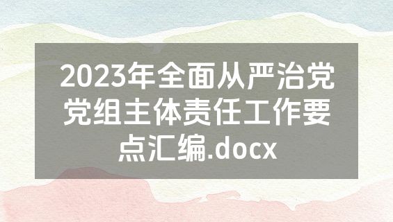 2023年全面从严治党党组主体责任工作要点汇编.docx