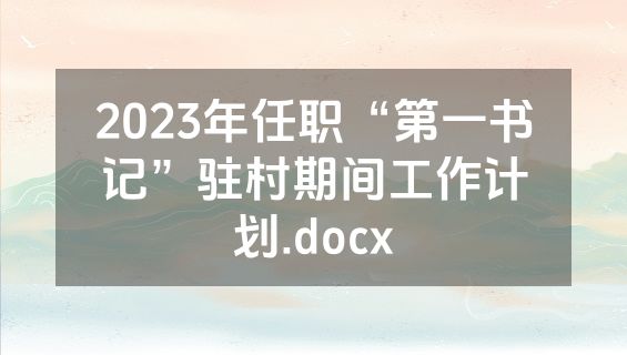 2023年任职“第一书记”驻村期间工作计划.docx