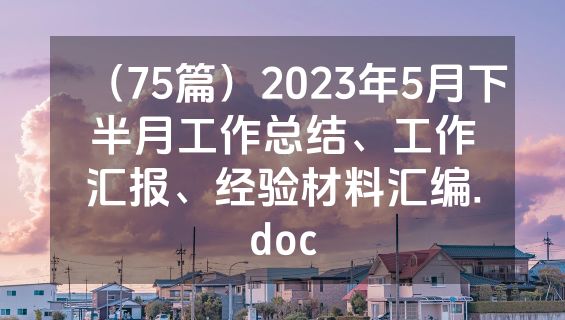 （75篇）2023年5月下半月工作总结、工作汇报、经验材料汇编.doc