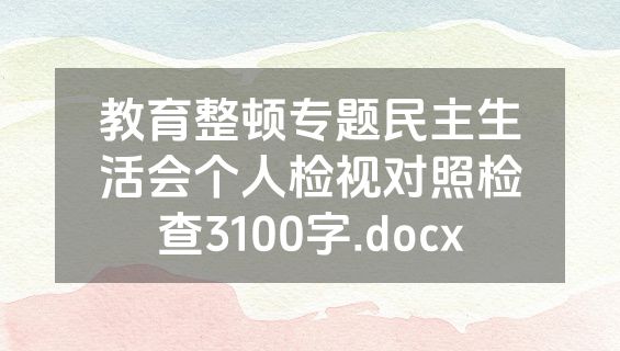教育整顿专题民主生活会个人检视对照检查3100字.docx
