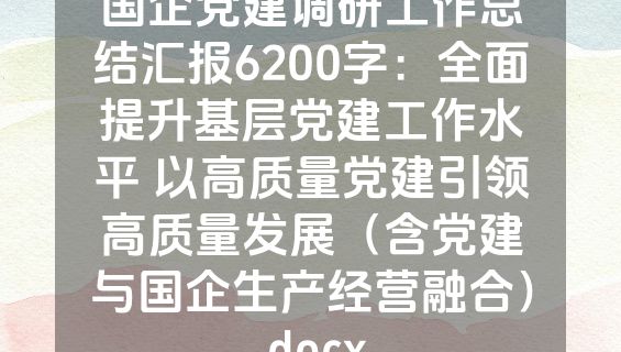 国企党建调研工作总结汇报6200字：全面提升基层党建工作水平 以高质量党建引领高质量发展（含党建与国企生产经营融合）.docx