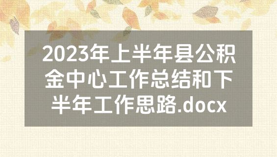 2023年上半年县公积金中心工作总结和下半年工作思路.docx