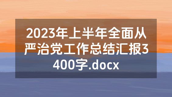 2023年上半年全面从严治党工作总结汇报3400字.docx
