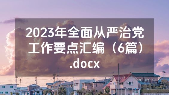2023年全面从严治党工作要点汇编（6篇）.docx