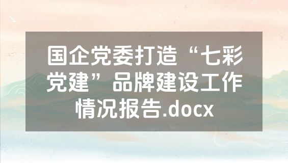 国企党委打造“七彩党建”品牌建设工作情况报告.docx