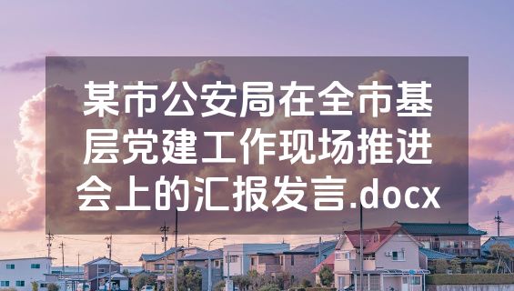 某市公安局在全市基层党建工作现场推进会上的汇报发言.docx
