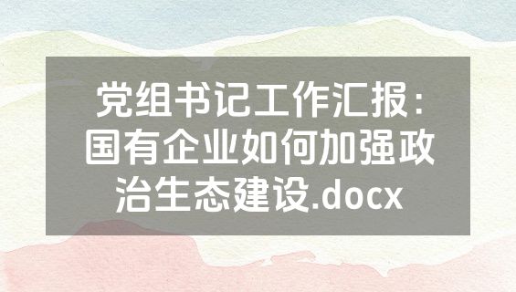 党组书记工作汇报：国有企业如何加强政治生态建设.docx