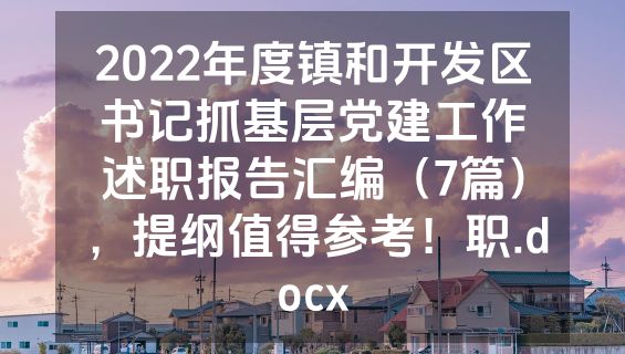 2022年度镇和开发区书记抓基层党建工作述职报告汇编（7篇），提纲值得参考！职.docx