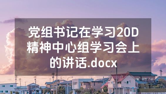 党组书记在学习20D精神中心组学习会上的讲话.docx