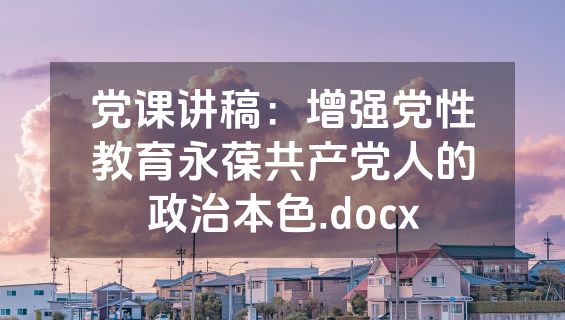 党课讲稿：增强党性教育永葆共产党人的政治本色.docx