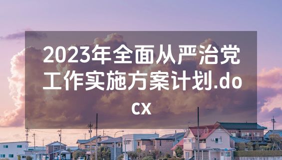 2023年全面从严治党工作实施方案计划.docx