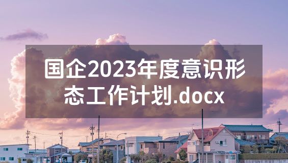 国企2023年度意识形态工作计划.docx