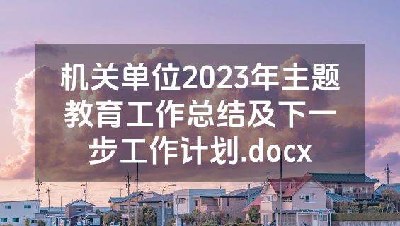 机关单位2023年主题教育工作总结及下一步工作计划.docx