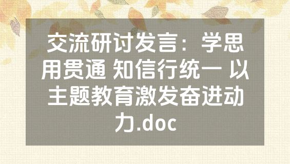 交流研讨发言：学思用贯通 知信行统一 以主题教育激发奋进动力.doc