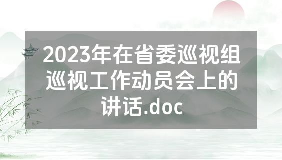 2023年在省委巡视组巡视工作动员会上的讲话.doc