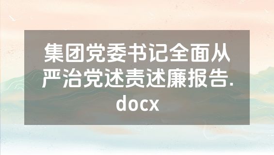 集团党委书记全面从严治党述责述廉报告.docx