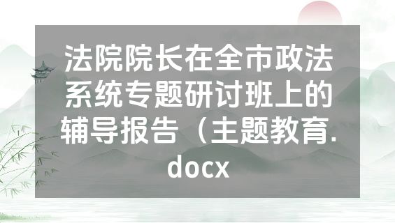 法院院长在全市政法系统专题研讨班上的辅导报告（主题教育.docx