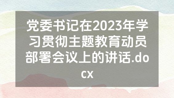 党委书记在2023年学习贯彻主题教育动员部署会议上的讲话.docx