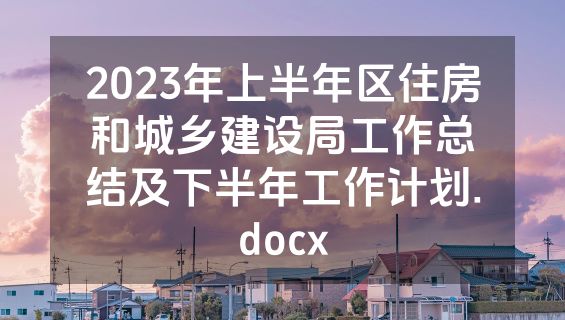 2023年上半年区住房和城乡建设局工作总结及下半年工作计划.docx
