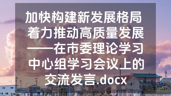 加快构建新发展格局 着力推动高质量发展——在市委理论学习中心组学习会议上的交流发言.docx