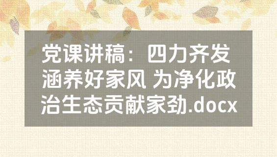 党课讲稿：四力齐发 涵养好家风 为净化政治生态贡献家劲.docx