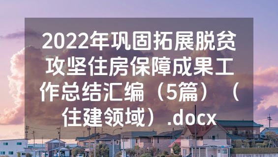 2022年巩固拓展脱贫攻坚住房保障成果工作总结汇编（5篇）（住建领域）.docx