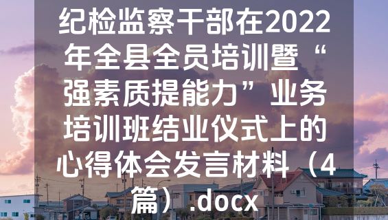 纪检监察干部在2022年全县全员培训暨“强素质提能力”业务培训班结业仪式上的心得体会发言材料（4篇）.docx