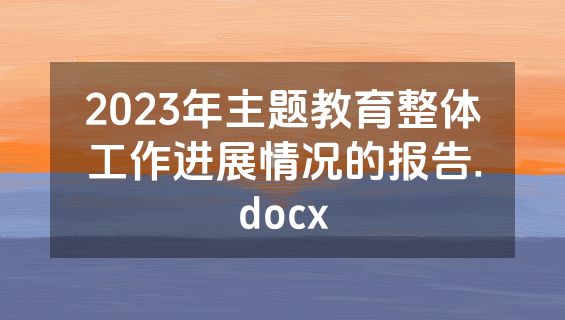2023年主题教育整体工作进展情况的报告.docx