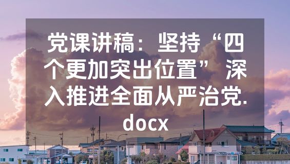 党课讲稿：坚持“四个更加突出位置” 深入推进全面从严治党.docx