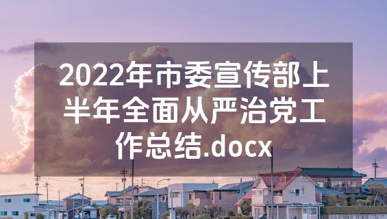 2022年市委宣传部上半年全面从严治党工作总结.docx