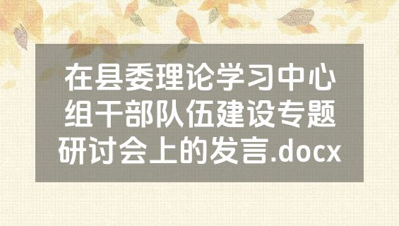 在县委理论学习中心组干部队伍建设专题研讨会上的发言.docx