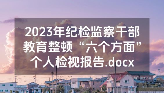 2023年纪检监察干部教育整顿“六个方面”个人检视报告.docx
