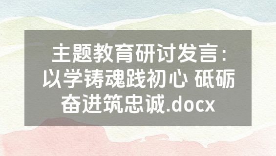 主题教育研讨发言：以学铸魂践初心 砥砺奋进筑忠诚.docx
