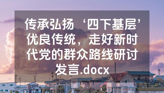 传承弘扬‘四下基层’优良传统，走好新时代党的群众路线研讨发言.docx