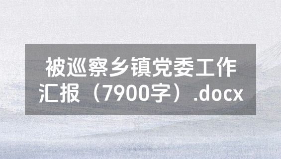被巡察乡镇党委工作汇报（7900字）.docx