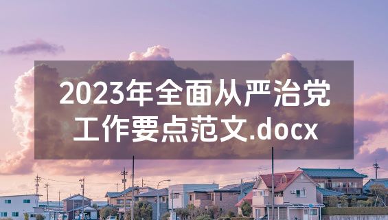2023年全面从严治党工作要点范文.docx