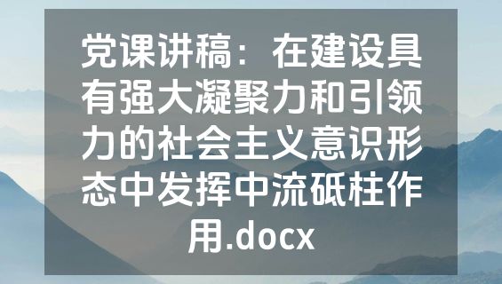 党课讲稿：在建设具有强大凝聚力和引领力的社会主义意识形态中发挥中流砥柱作用.docx