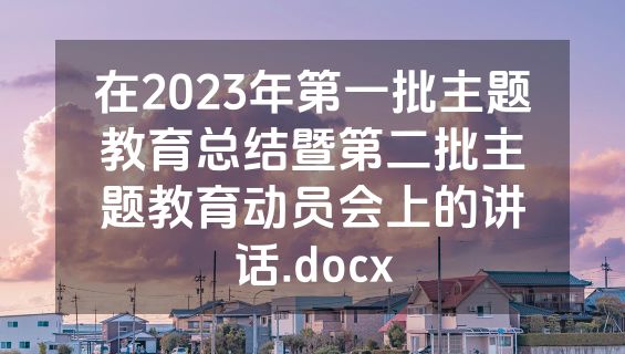 在2023年第一批主题教育总结暨第二批主题教育动员会上的讲话.docx
