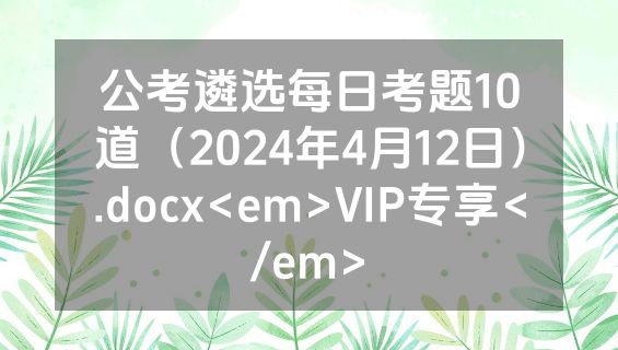 公考遴选每日考题10道（2024年4月12日）.docx<em>VIP专享</em>
