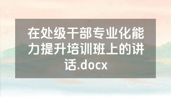 在处级干部专业化能力提升培训班上的讲话.docx