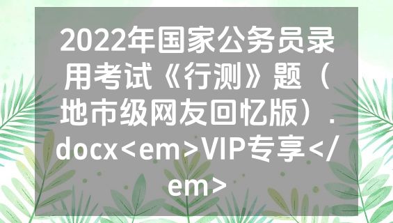 2022年国家公务员录用考试《行测》题（地市级网友回忆版）.docx<em>VIP专享</em>