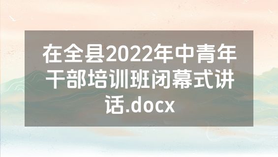 在全县2022年中青年干部培训班闭幕式讲话.docx