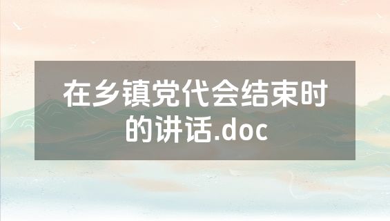 在乡镇党代会结束时的讲话.doc
