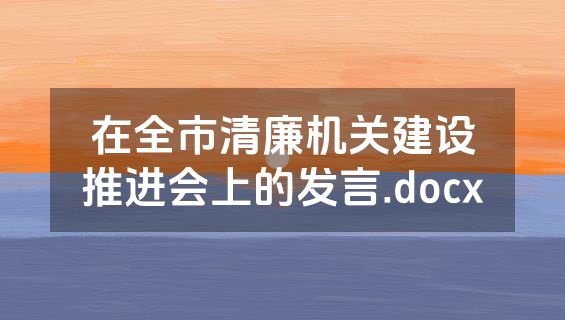 在全市清廉机关建设推进会上的发言.docx