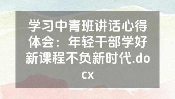 学习中青班讲话心得体会：年轻干部学好新课程不负新时代.docx