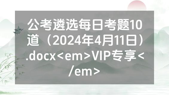 公考遴选每日考题10道（2024年4月11日）.docx<em>VIP专享</em>