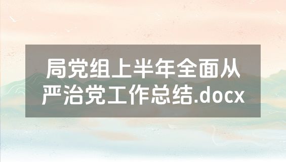 局党组上半年全面从严治党工作总结.docx