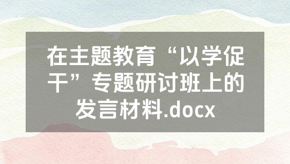 在主题教育“以学促干”专题研讨班上的发言材料.docx
